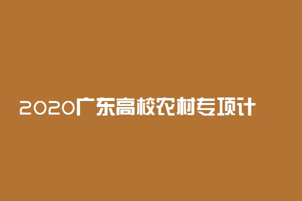 2020广东高校农村专项计划报名时间及条件
