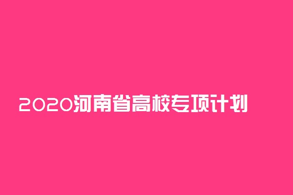 2020河南省高校专项计划区域有哪些