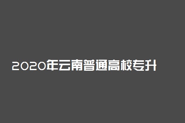 2020年云南普通高校专升本及预科升学考试时间
