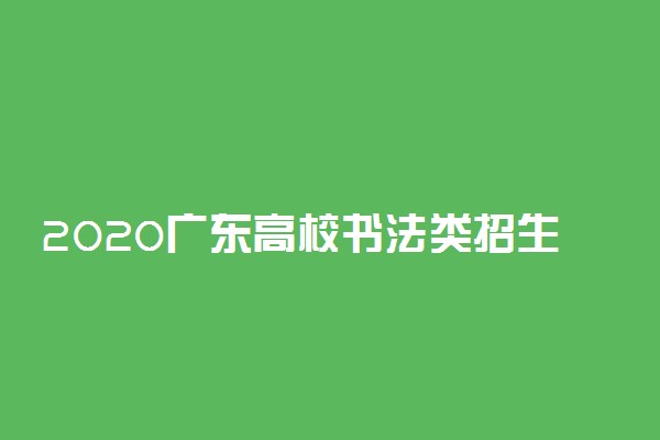 2020广东高校书法类招生考试时间及地点