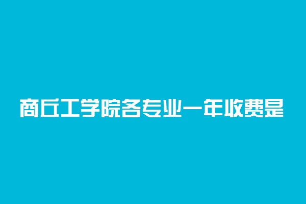 商丘工学院各专业一年收费是多少