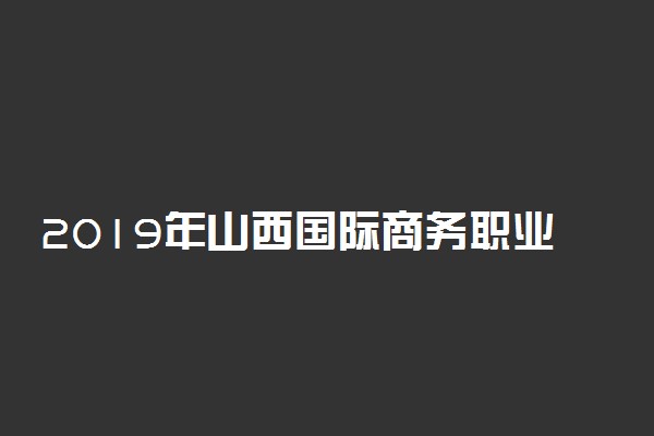 2019年山西国际商务职业学院各专业录取分数线