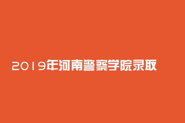 2019年河南警察学院录取分数线是多少
