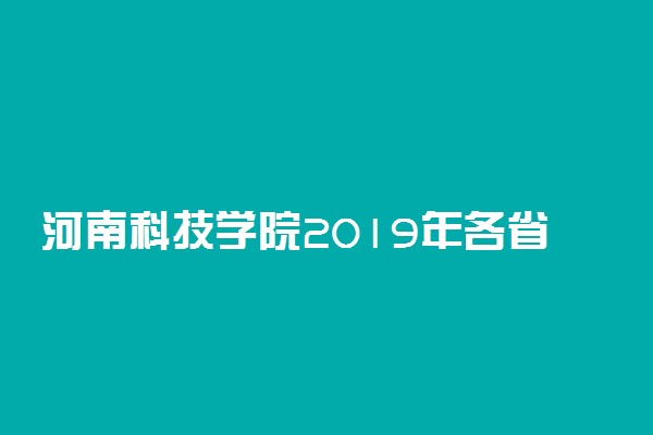 河南科技学院2019年各省录取分数线汇总