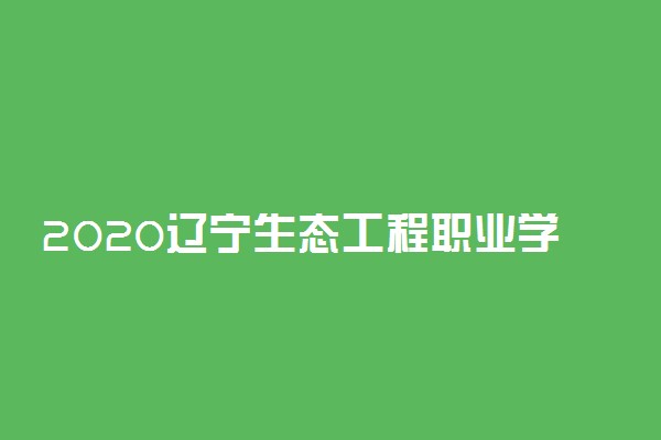 2020辽宁生态工程职业学院单独招生简章