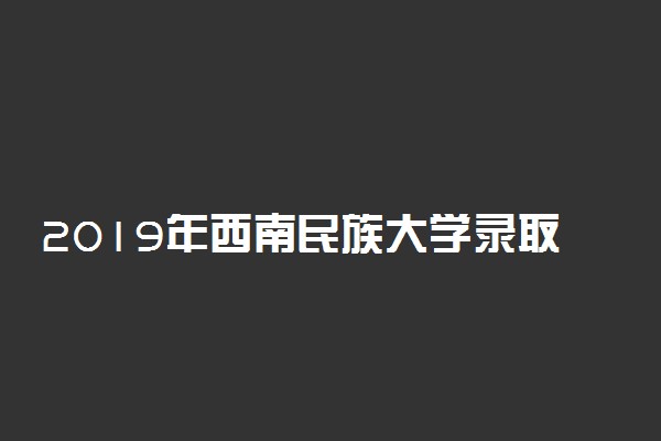 2019年西南民族大学录取分数线是多少