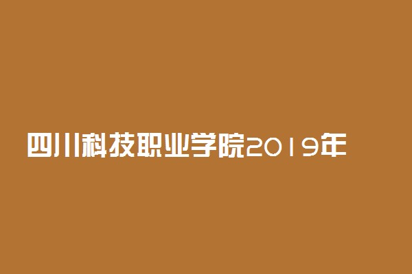 四川科技职业学院2019年各省录取分数线汇总