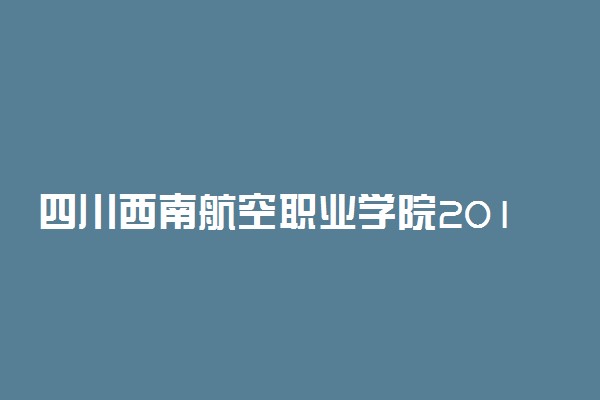 四川西南航空职业学院2019年各省录取分数线汇总