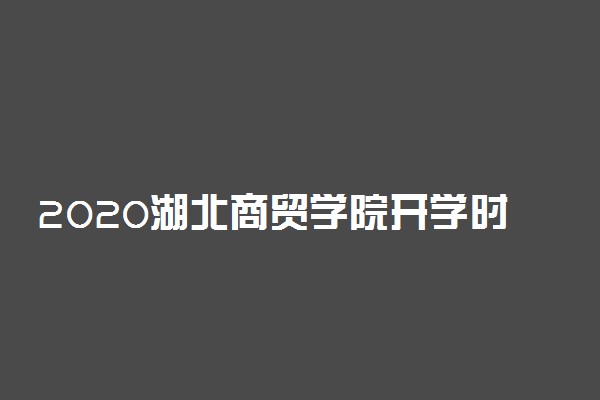 2020湖北商贸学院开学时间公布