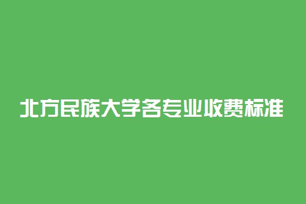 北方民族大学各专业收费标准一年多少钱