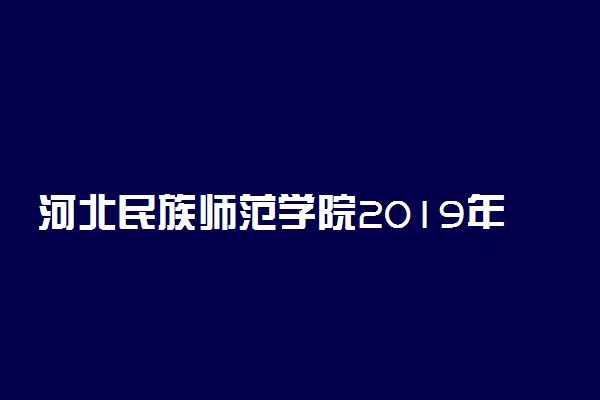 河北民族师范学院2019年各省录取分数线详情