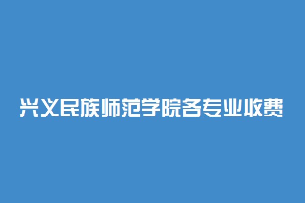 兴义民族师范学院各专业收费标准汇总