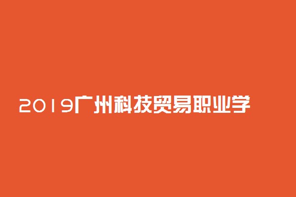 2019广州科技贸易职业学院各专业录取分数线汇总