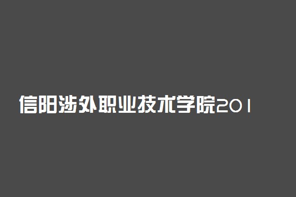 信阳涉外职业技术学院2019年各省录取分数线详情
