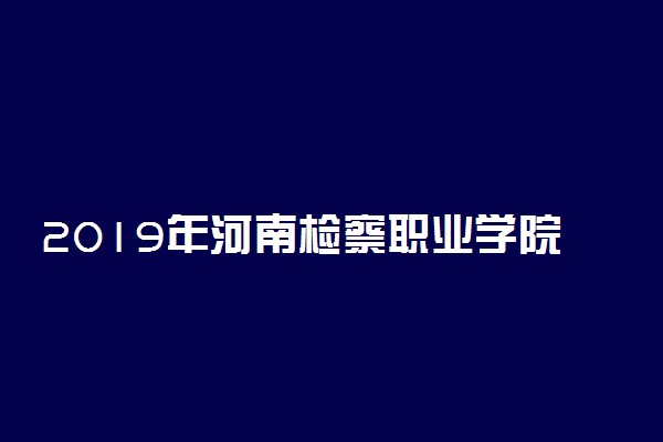2019年河南检察职业学院录取分数线是多少
