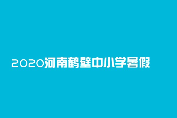2020河南鹤壁中小学暑假放假时间公布