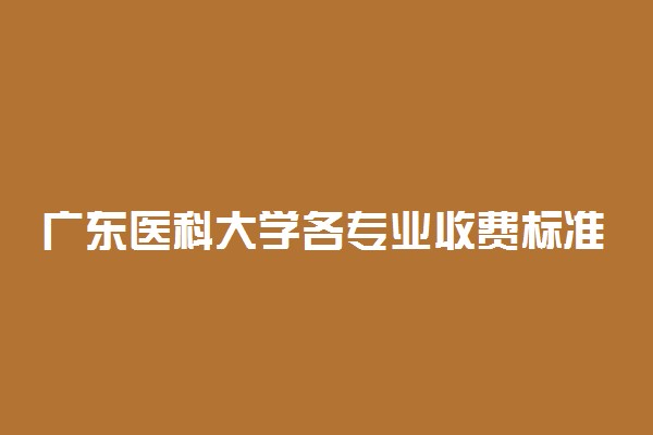 广东医科大学各专业收费标准一年多少钱