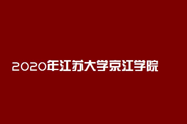 2020年江苏大学京江学院招生章程