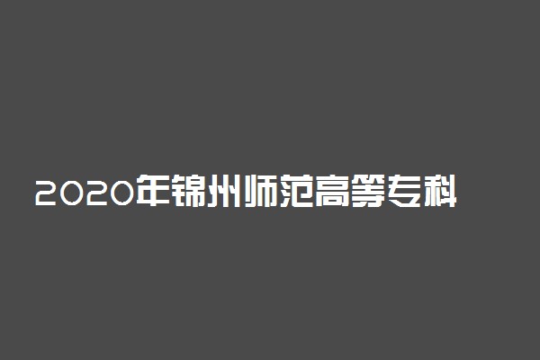 2020年锦州师范高等专科学校招生章程