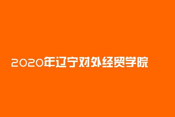 2020年辽宁对外经贸学院招生章程