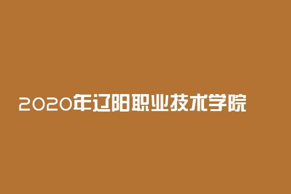 2020年辽阳职业技术学院招生章程