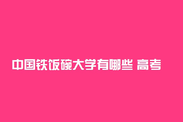 中国铁饭碗大学有哪些 高考分数线是多少