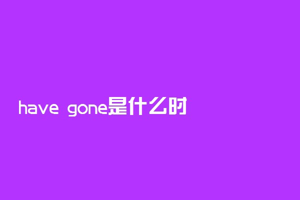 have gone是什么时态