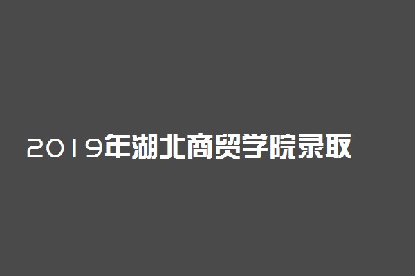 2019年湖北商贸学院录取分数线是多少