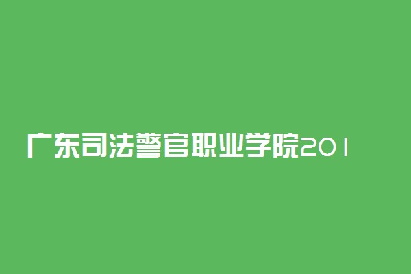广东司法警官职业学院2019年各省各专业录取分数线