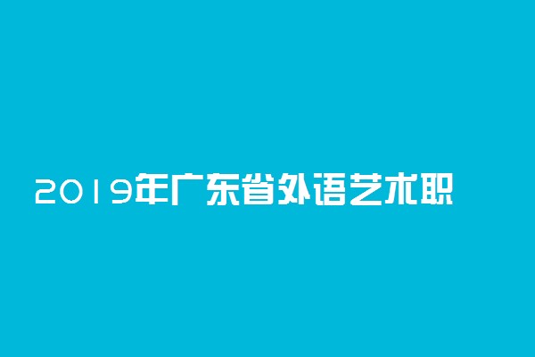 2019年广东省外语艺术职业学院各省录取分数线