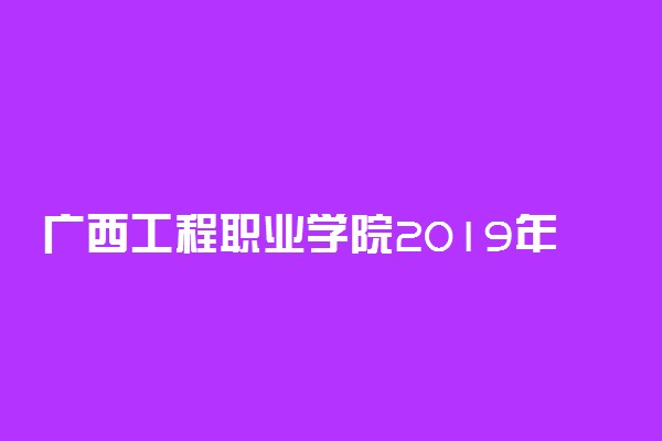 广西工程职业学院2019年各省各专业录取分数线