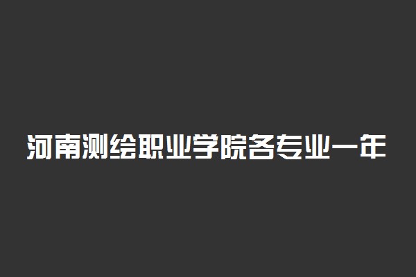 河南测绘职业学院各专业一年收费是多少