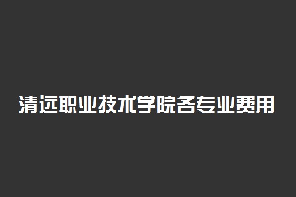 清远职业技术学院各专业费用一年多少钱