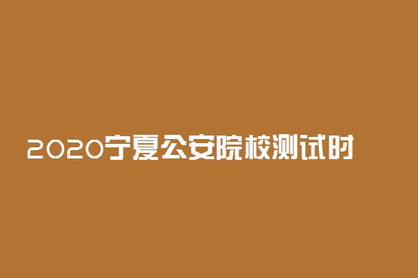 2020宁夏公安院校测试时间及要求