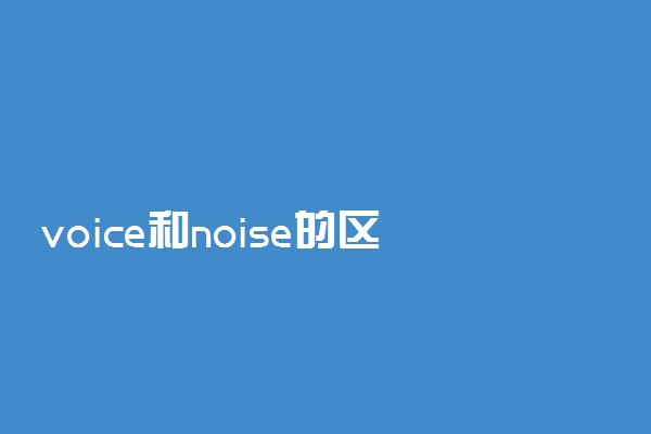 voice和noise的区别