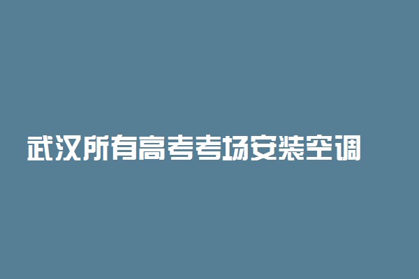 武汉所有高考考场安装空调 遇暴雨听力考试可暂停