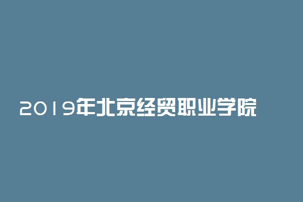 2019年北京经贸职业学院录取分数线是多少