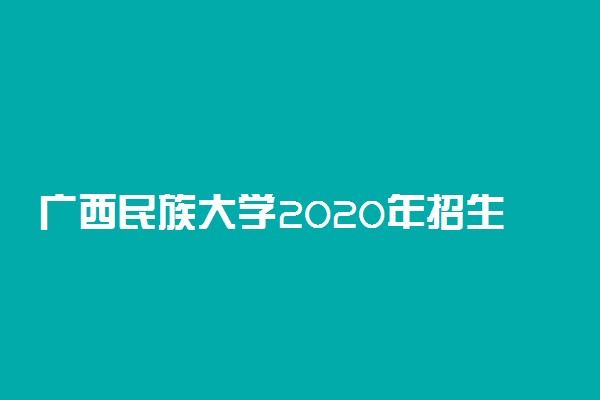 广西民族大学2020年招生章程