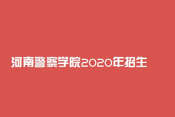 河南警察学院2020年招生章程