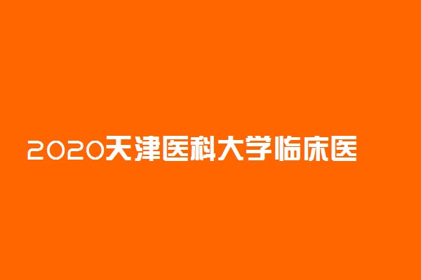 2020天津医科大学临床医学院招生计划