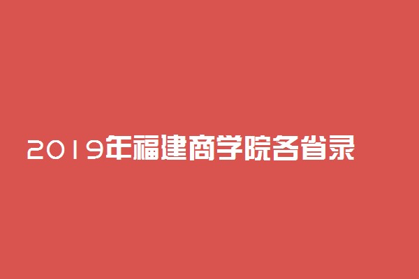 2019年福建商学院各省录取分数线