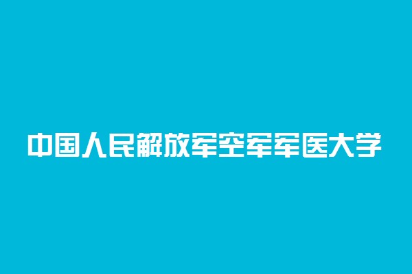 中国人民解放军空军军医大学2019年各省录取分数线详情