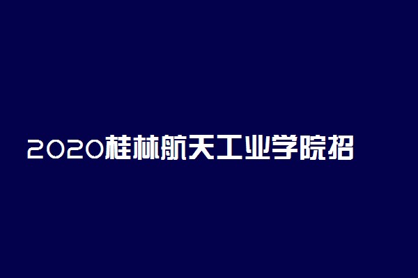2020桂林航天工业学院招生专业及计划