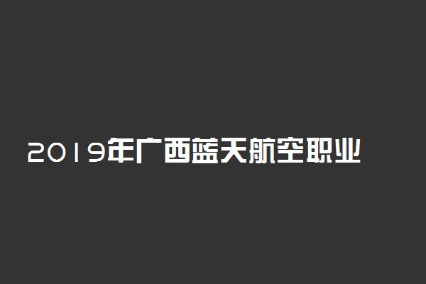 2019年广西蓝天航空职业学院各专业录取分数线