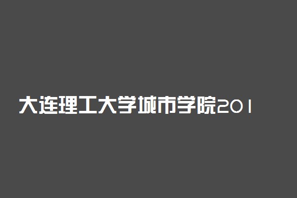 大连理工大学城市学院2019年各省录取分数线汇总