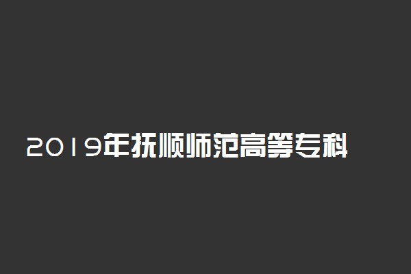 2019年抚顺师范高等专科学校各省录取分数线