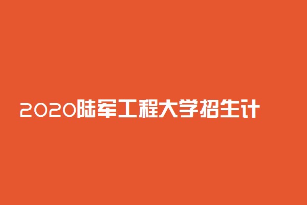 2020陆军工程大学招生计划及人数