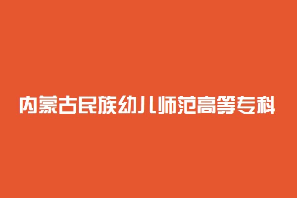 内蒙古民族幼儿师范高等专科学校2019年各省录取分数线详情