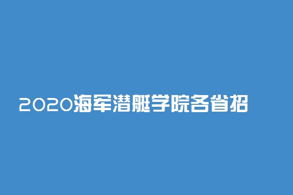 2020海军潜艇学院各省招生计划汇总