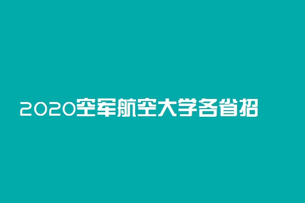 2020空军航空大学各省招生计划汇总